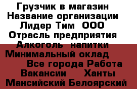 Грузчик в магазин › Название организации ­ Лидер Тим, ООО › Отрасль предприятия ­ Алкоголь, напитки › Минимальный оклад ­ 20 500 - Все города Работа » Вакансии   . Ханты-Мансийский,Белоярский г.